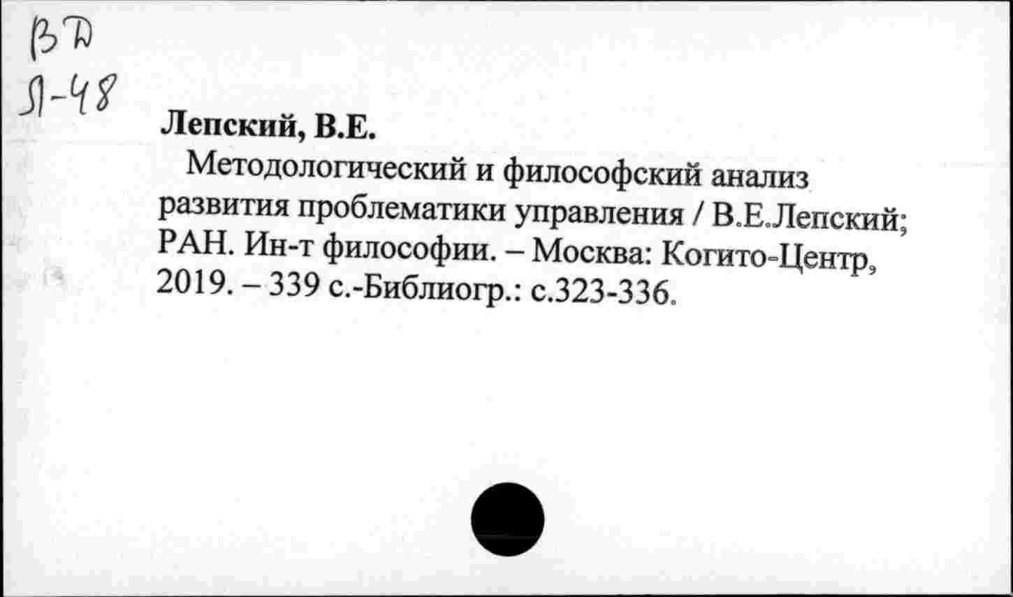 ﻿Ленский, В.Е.
Методологический и философский анализ развития проблематики управления / В.Е.Лепский; РАН. Ин-т философии. - Москва: Когито-Центр, 2019. - 339 с.-Библиогр.: с.323-336.